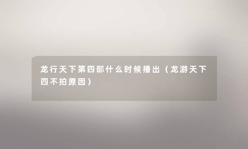 龙行天下第四部什么时候播出（龙游天下四不拍原因）