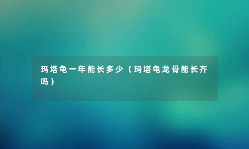 玛塔龟一年能长多少（玛塔龟龙骨能长齐吗）