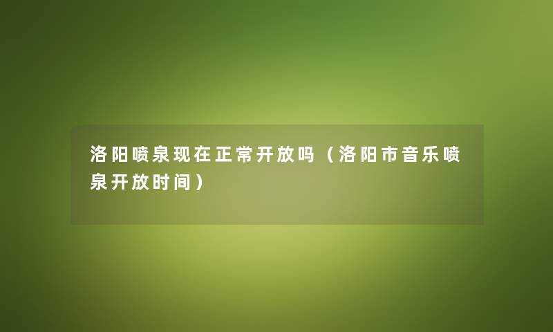 洛阳喷泉现在正常开放吗（洛阳市音乐喷泉开放时间）