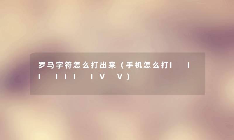 罗马字符怎么打出来（手机怎么打I II III IV V）