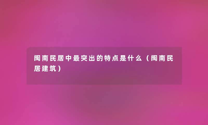 闽南民居中突出的特点是什么（闽南民居建筑）