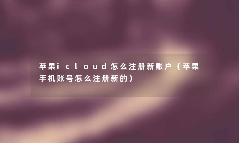 苹果icloud怎么注册新账户（苹果手机账号怎么注册新的）