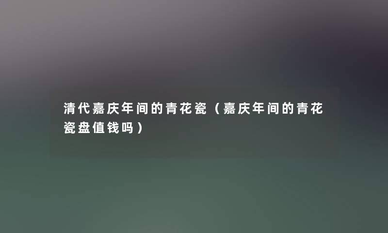 清代嘉庆年间的青花瓷（嘉庆年间的青花瓷盘值钱吗）