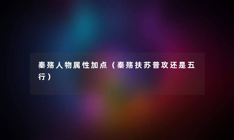 秦殇人物属性加点（秦殇扶苏普攻还是五行）
