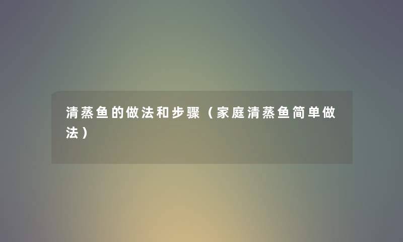 清蒸鱼的做法和步骤（家庭清蒸鱼简单做法）