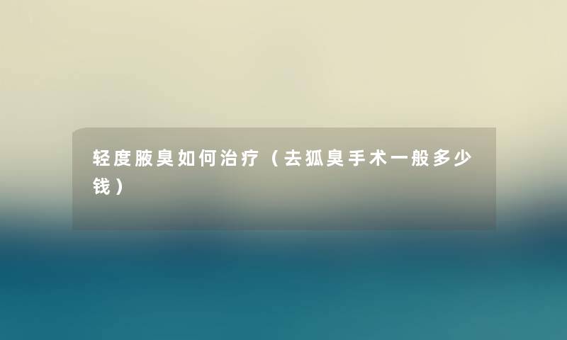 轻度腋臭如何治疗（去狐臭手术一般多少钱）