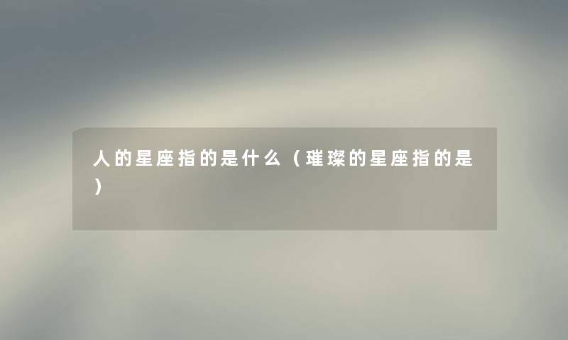 人的星座指的是什么（璀璨的星座指的是）