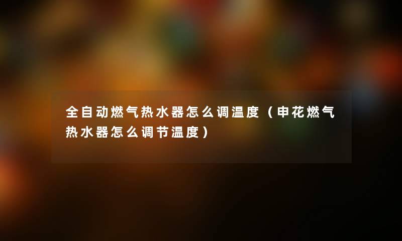 全自动燃气热水器怎么调温度（申花燃气热水器怎么调节温度）