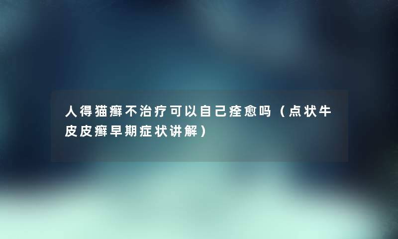 人得猫癣不治疗可以自己痊愈吗（点状牛皮皮癣早期症状讲解）