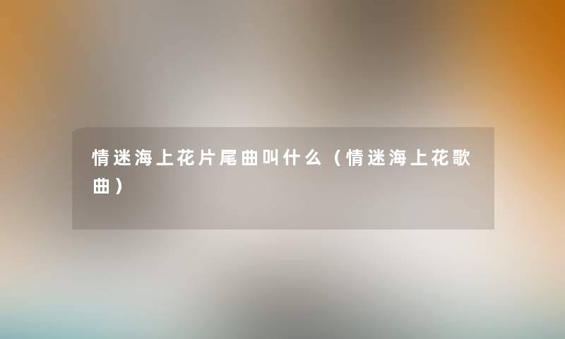 情迷海上花片尾曲叫什么（情迷海上花歌曲）