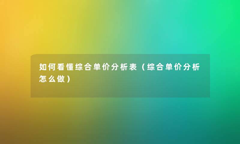 如何看懂综合单价分析表（综合单价分析怎么做）