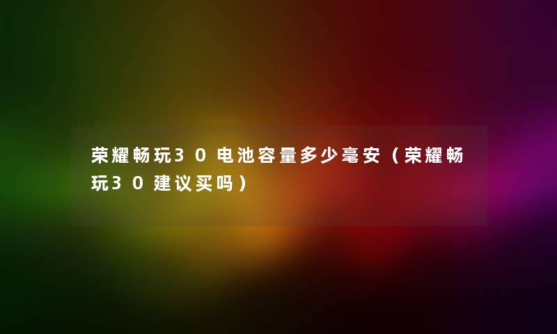 荣耀畅玩30电池容量多少毫安（荣耀畅玩30建议买吗）