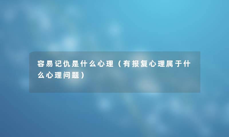 容易记仇是什么心理（有报复心理属于什么心理问题）