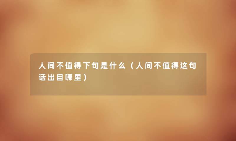 人间不值得下句是什么（人间不值得这句话出自哪里）