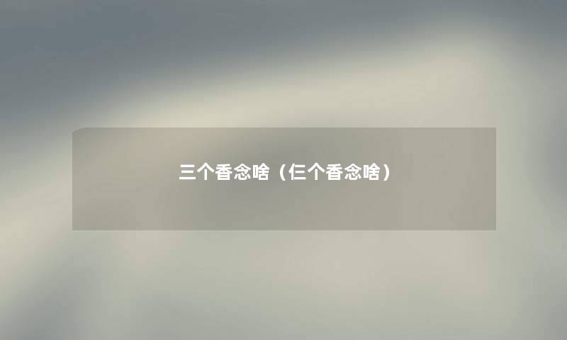 三个香念啥（仨个香念啥）