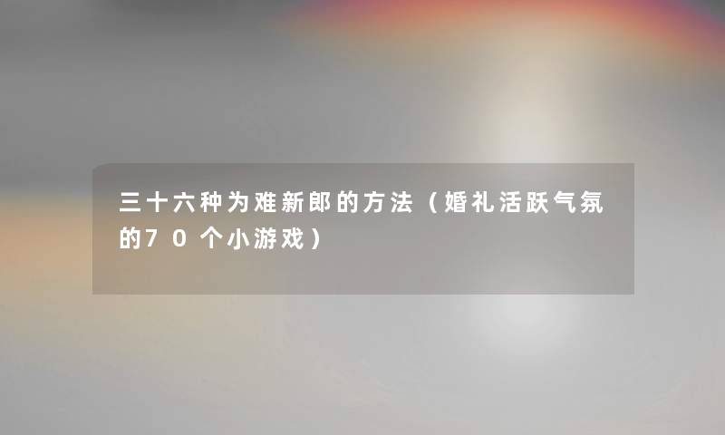 三十六种为难新郎的方法（婚礼活跃气氛的70个小游戏）