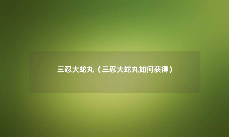 三忍大蛇丸（三忍大蛇丸如何获得）