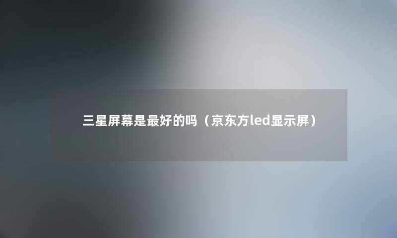 三星屏幕是好的吗（京东方led显示屏）
