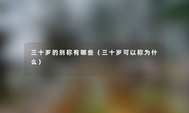 三十岁的别称有哪些（三十岁可以称为什么）
