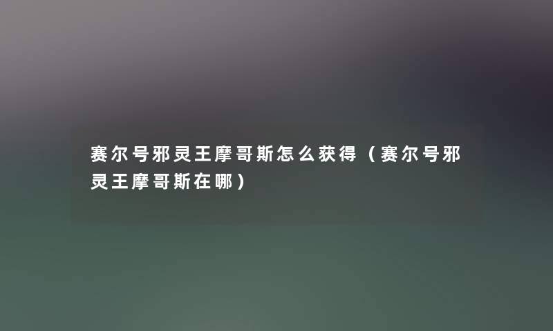 赛尔号邪灵王摩哥斯怎么获得（赛尔号邪灵王摩哥斯在哪）