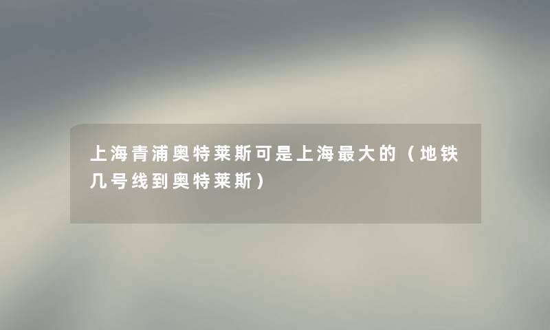 上海青浦奥特莱斯可是上海大的（地铁几号线到奥特莱斯）