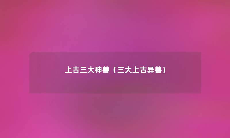 上古三大神兽（三大上古异兽）