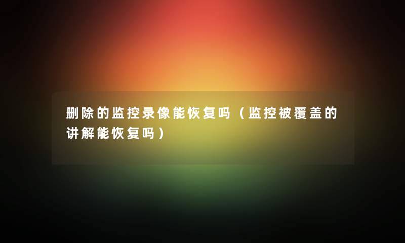 删除的监控录像能恢复吗（监控被覆盖的讲解能恢复吗）
