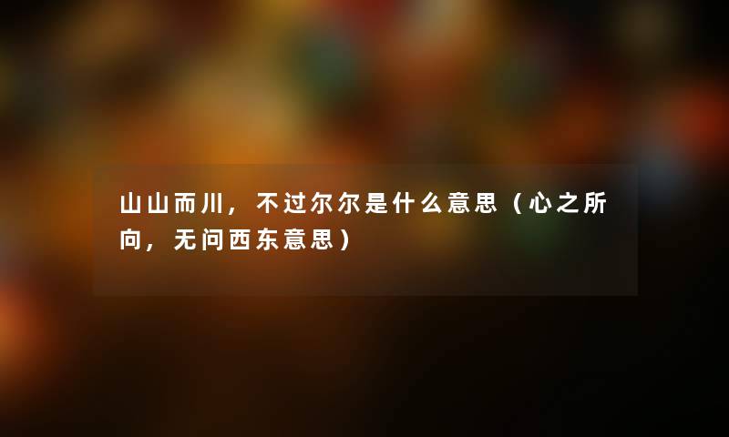 山山而川,不过尔尔是什么意思（心之所向,无问西东意思）