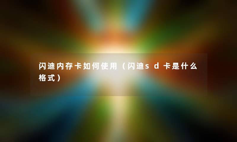 闪迪内存卡如何使用（闪迪sd卡是什么格式）