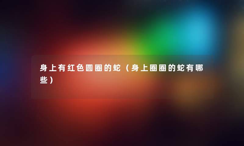 身上有红色圆圈的蛇（身上圈圈的蛇有哪些）