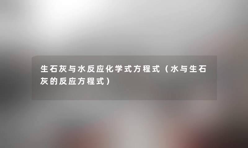 生石灰与水反应化学式方程式（水与生石灰的反应方程式）