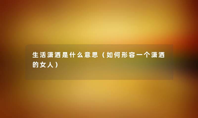 生活潇洒是什么意思（如何形容一个潇洒的女人）