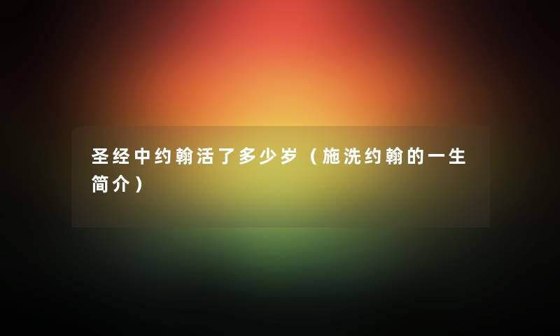 圣经中约翰活了多少岁(施洗约翰的一生简介) 圣经中约翰活了多少岁(施洗约翰的一生简介)