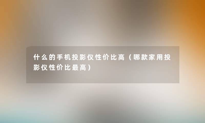 什么的手机投影仪性价比高（哪款家用投影仪性价比高）