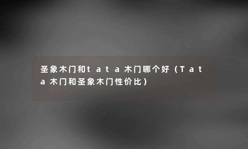 圣象木门和tata木门哪个好（Tata木门和圣象木门性价比）