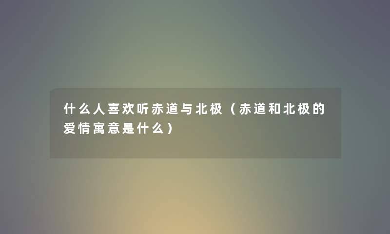 什么人喜欢听赤道与北极（赤道和北极的爱情寓意是什么）
