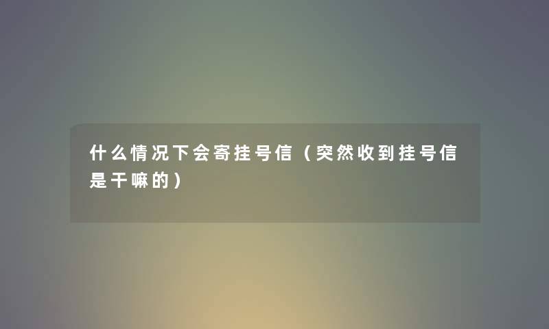 什么情况下会寄挂号信（突然收到挂号信是干嘛的）
