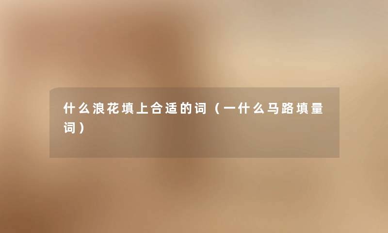 什么浪花填上合适的词（一什么马路填量词）