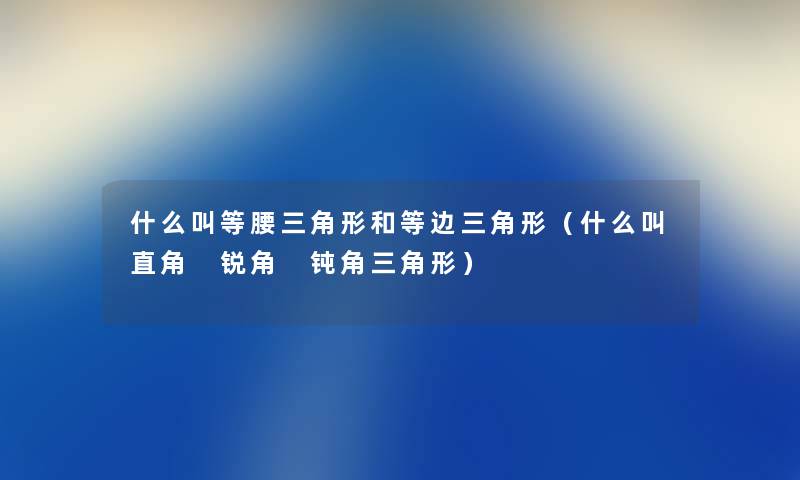 什么叫等腰三角形和等边三角形（什么叫直角 锐角 钝角三角形）