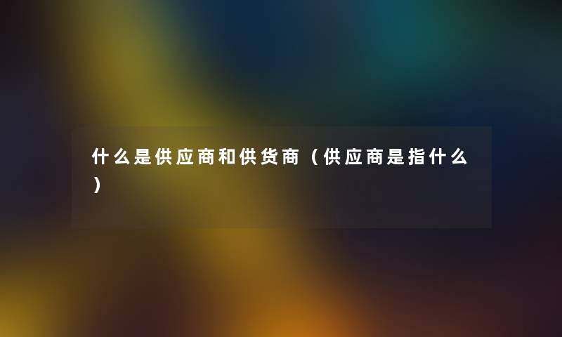 什么是供应商和供货商（供应商是指什么）