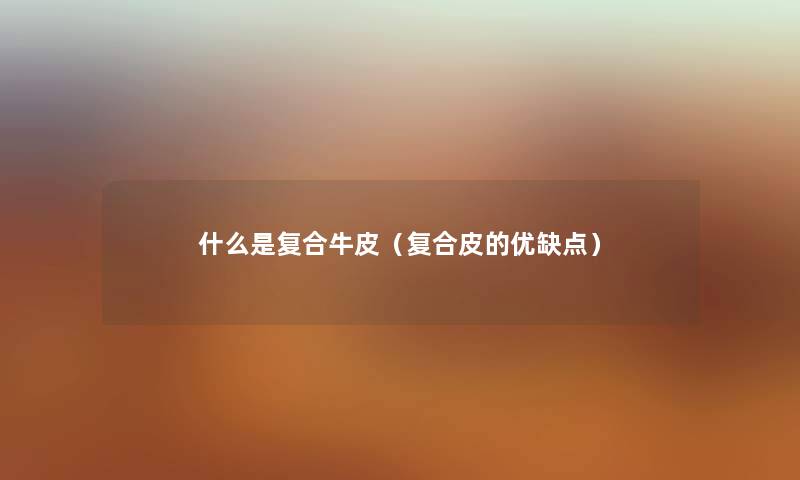什么是复合牛皮（复合皮的优缺点）