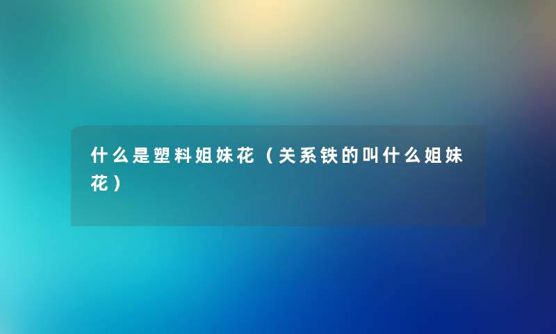 什么是塑料姐妹花（关系铁的叫什么姐妹花）