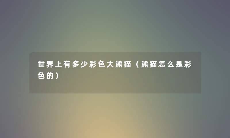 世界上有多少彩色大熊猫（熊猫怎么是彩色的）
