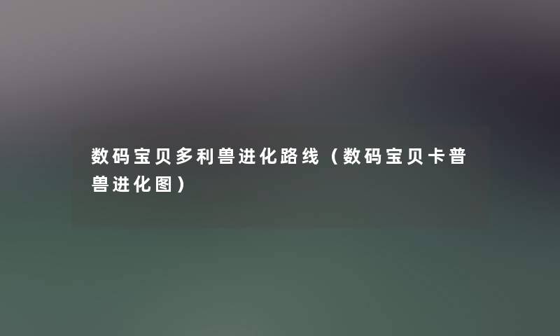 数码宝贝多利兽进化路线（数码宝贝卡普兽进化图）