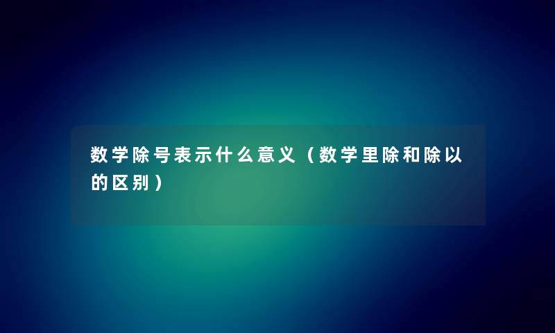 数学除号表示什么意义（数学里除和除以的区别）