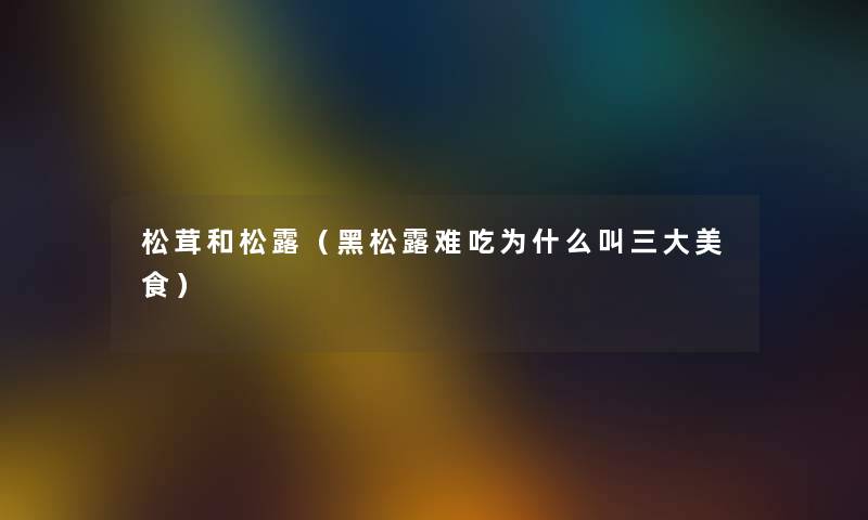 松茸和松露（黑松露难吃为什么叫三大美食）