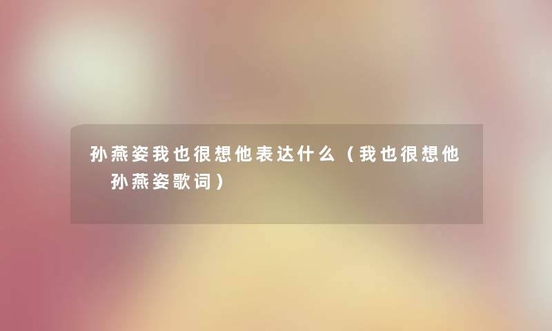 孙燕姿我也很想他表达什么（我也很想他 孙燕姿歌词）