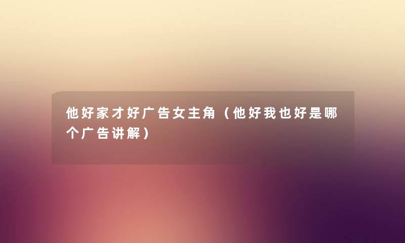 他好家才好广告女主角（他好我也好是哪个广告讲解）