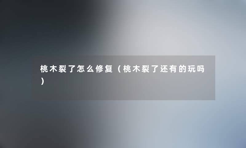 桃木裂了怎么修复（桃木裂了还有的玩吗）