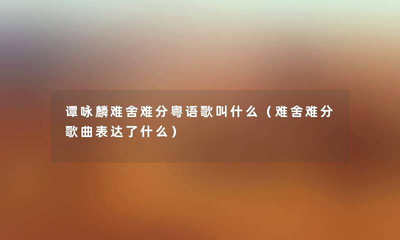 谭咏麟难舍难分粤语歌叫什么（难舍难分歌曲表达了什么）